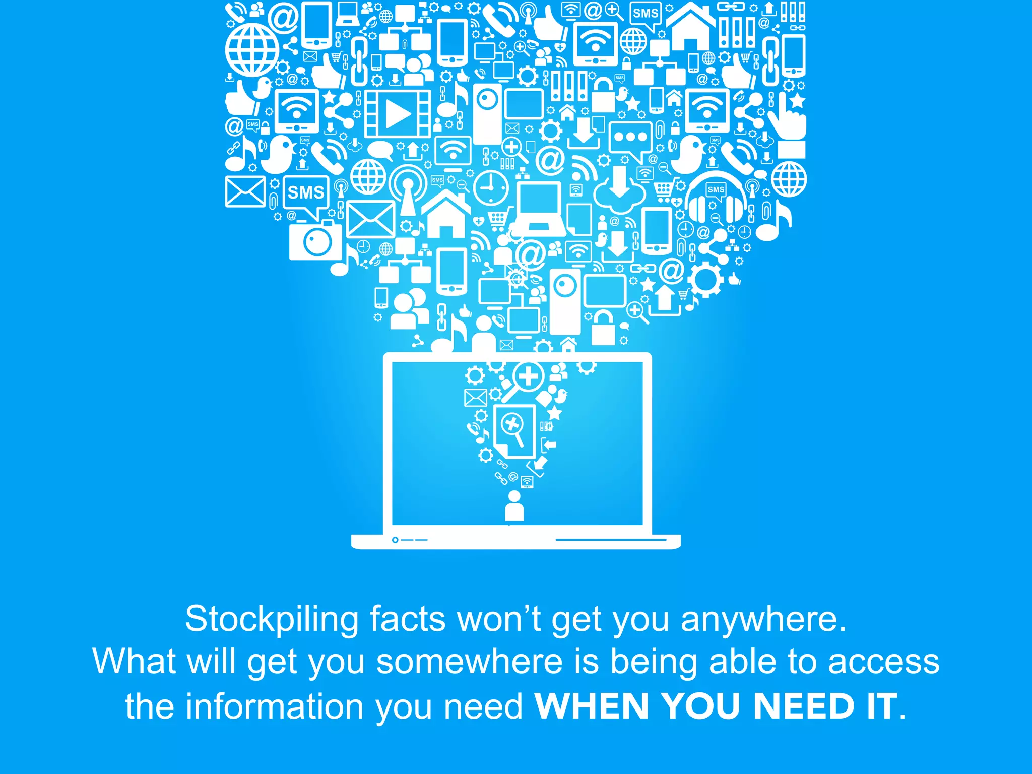 Stockpiling facts won’t get you anywhere.
What will get you somewhere is being able to access
 the information you need WHEN YOU NEED IT.
 
