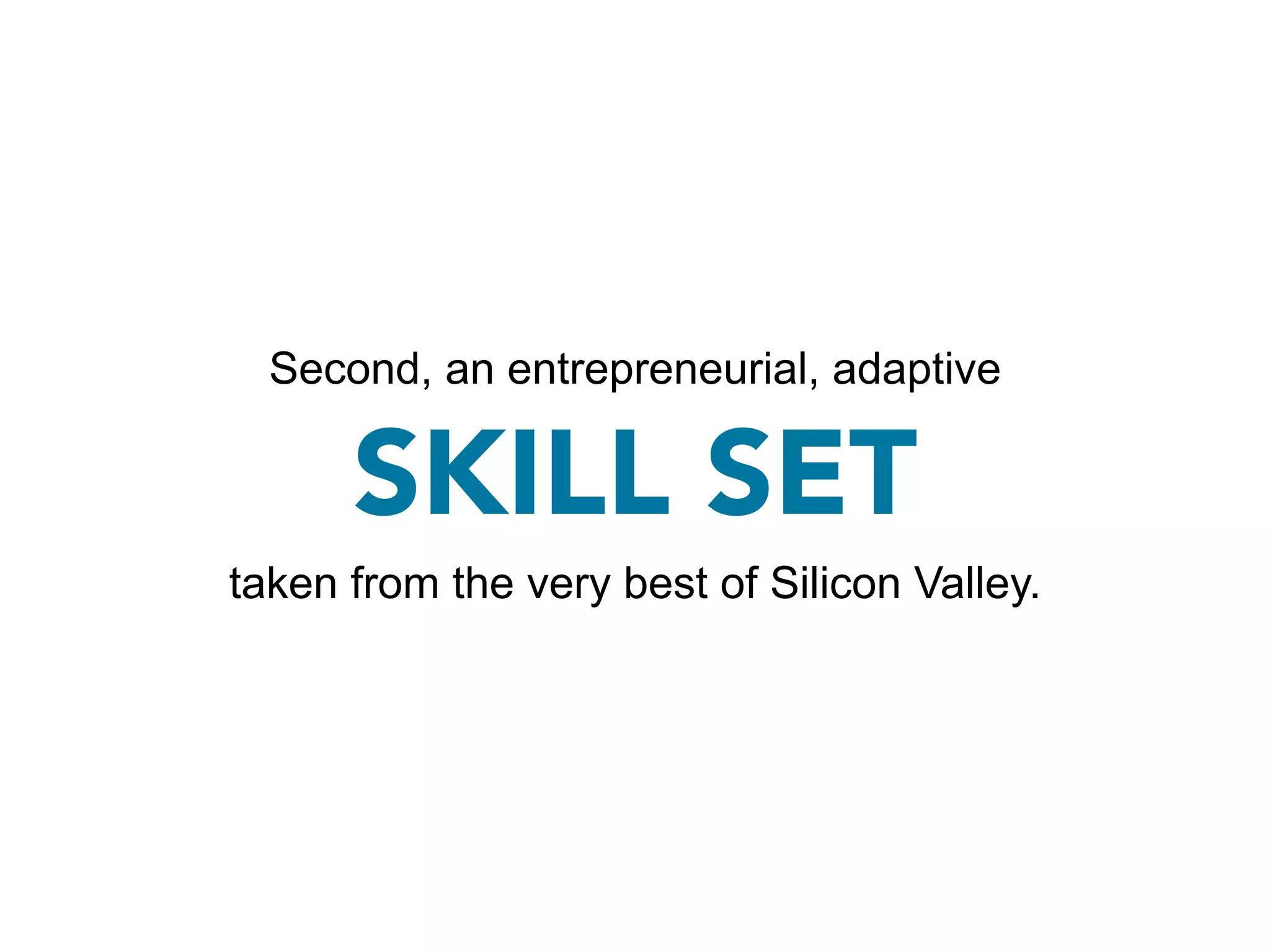 Second, an entrepreneurial, adaptive

      SKILL SET
taken from the very best of Silicon Valley.
 