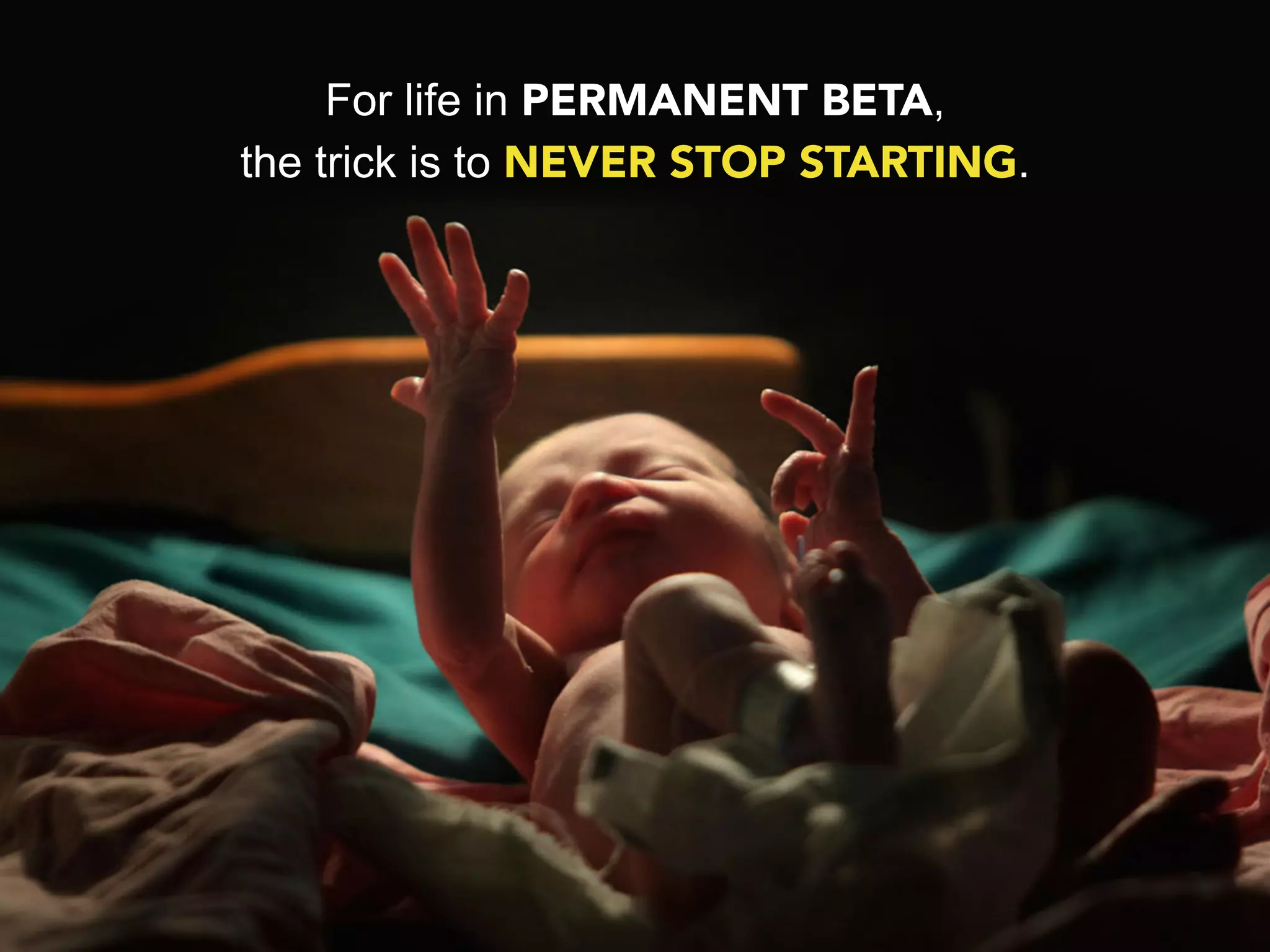 For life in PERMANENT BETA,
the trick is to NEVER STOP STARTING.
 