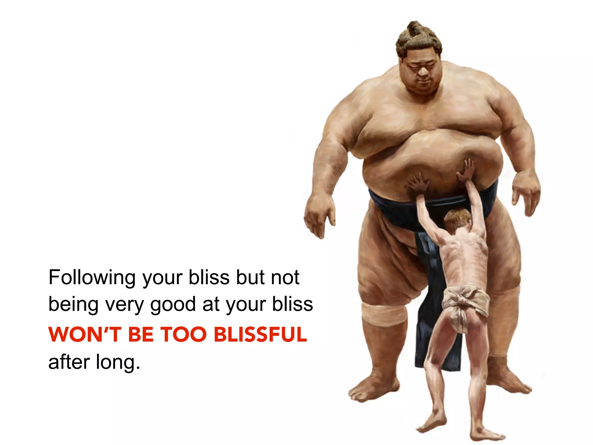 Following your bliss but not
being very good at your bliss
WON’T BE TOO BLISSFUL
after long.
 