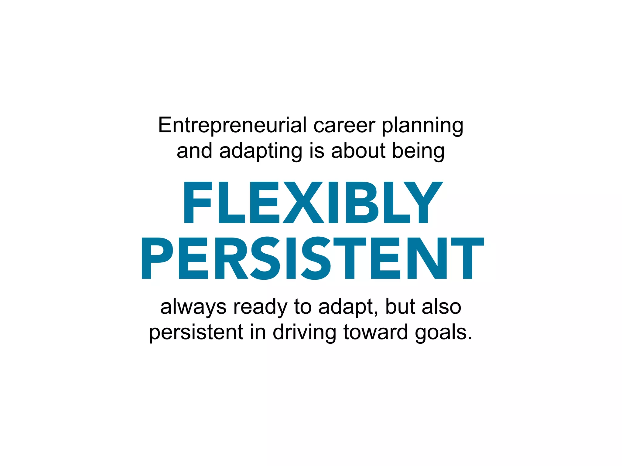 Entrepreneurial career planning
 and adapting is about being

 FLEXIBLY
PERSISTENT
 always ready to adapt, but also
persistent in driving toward goals.
 