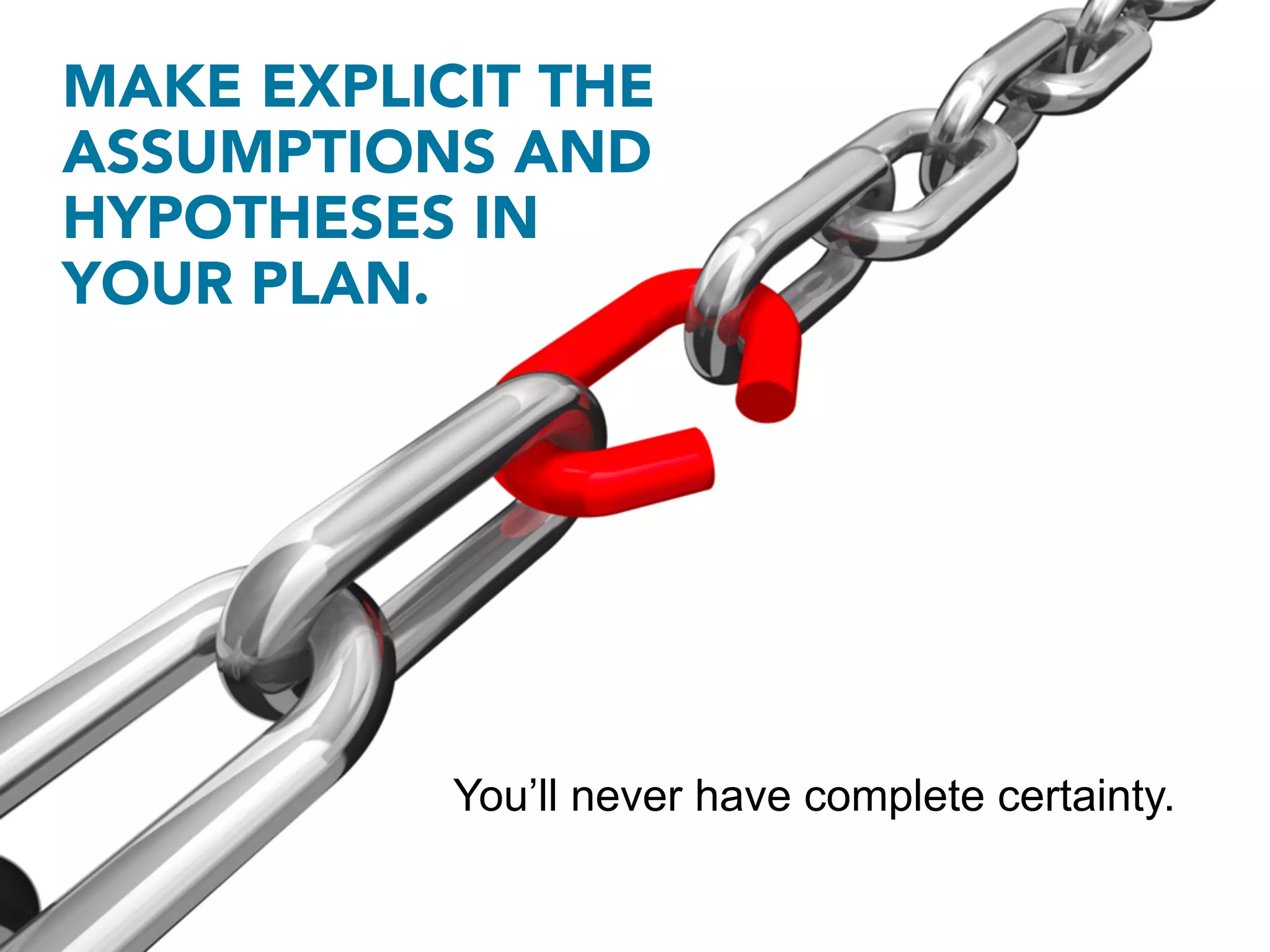 MAKE EXPLICIT THE
ASSUMPTIONS AND
HYPOTHESES IN
YOUR PLAN.




           You’ll never have complete certainty.
 