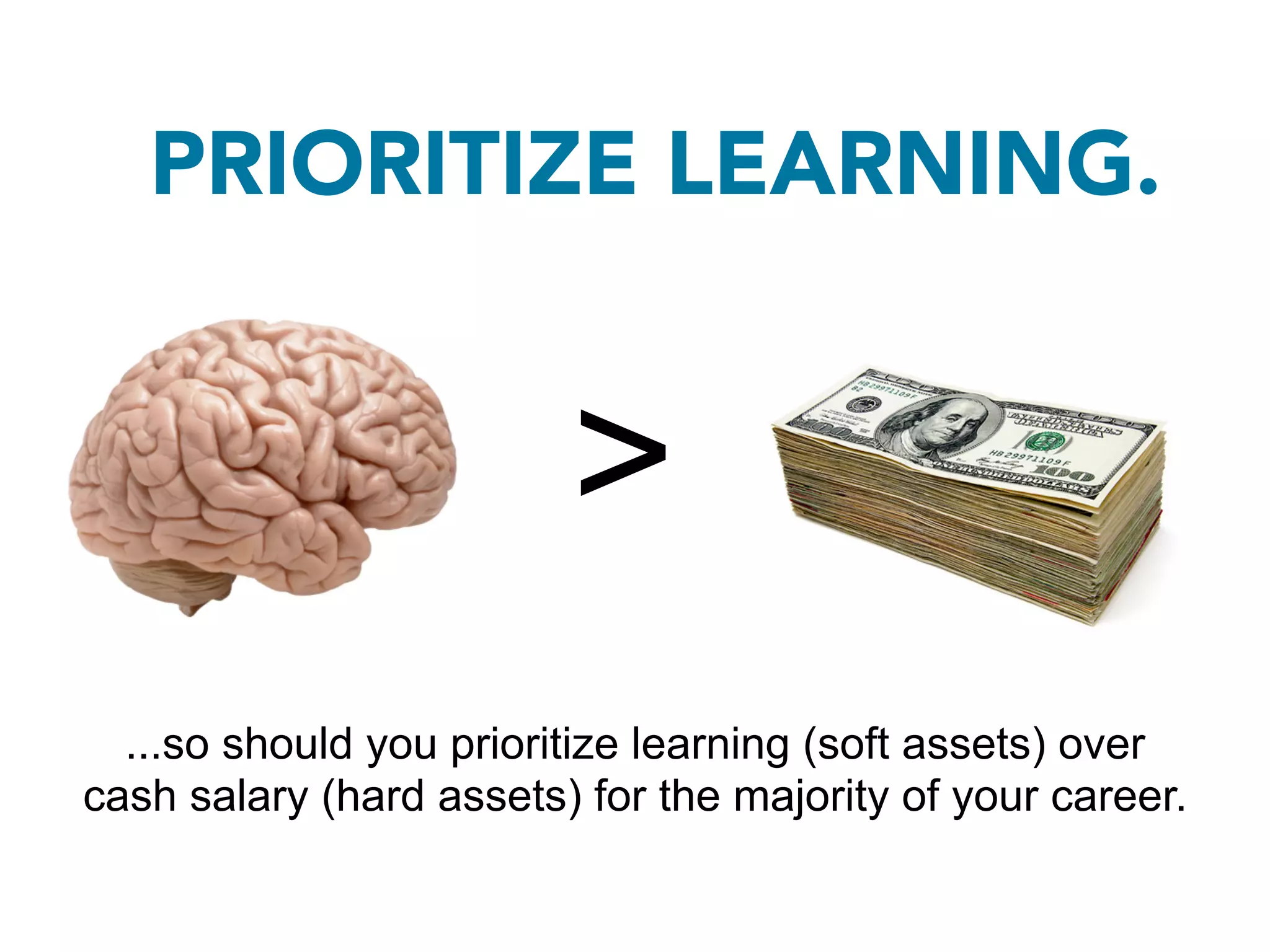 PRIORITIZE LEARNING.


                         >
  ...so should you prioritize learning (soft assets) over
cash salary (hard assets) for the majority of your career.
 