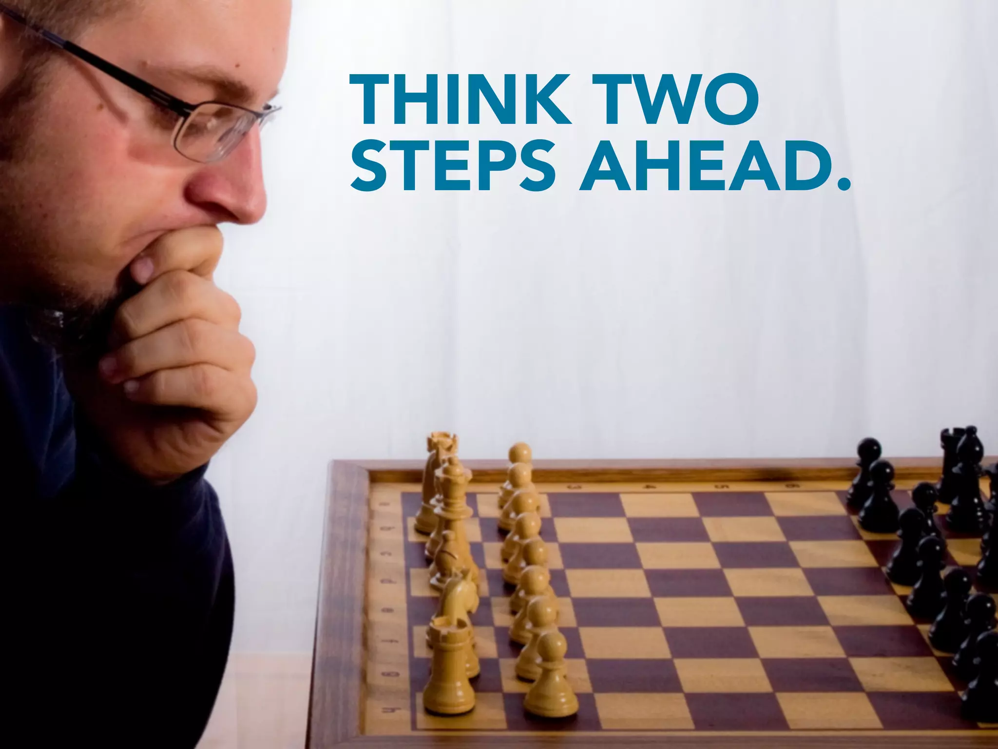 THINK TWO
STEPS AHEAD.
 