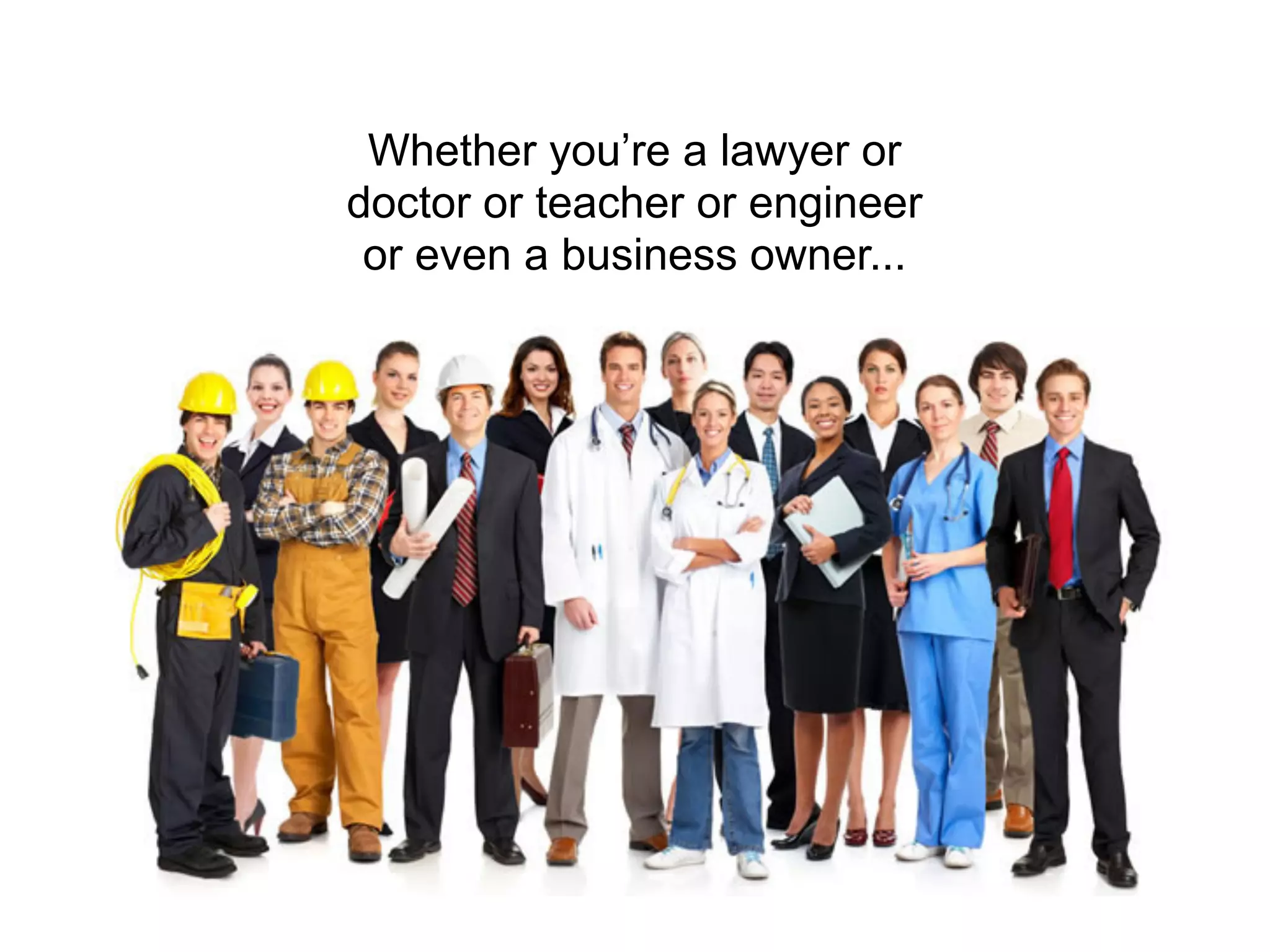 Whether you’re a lawyer or
doctor or teacher or engineer
 or even a business owner...
 