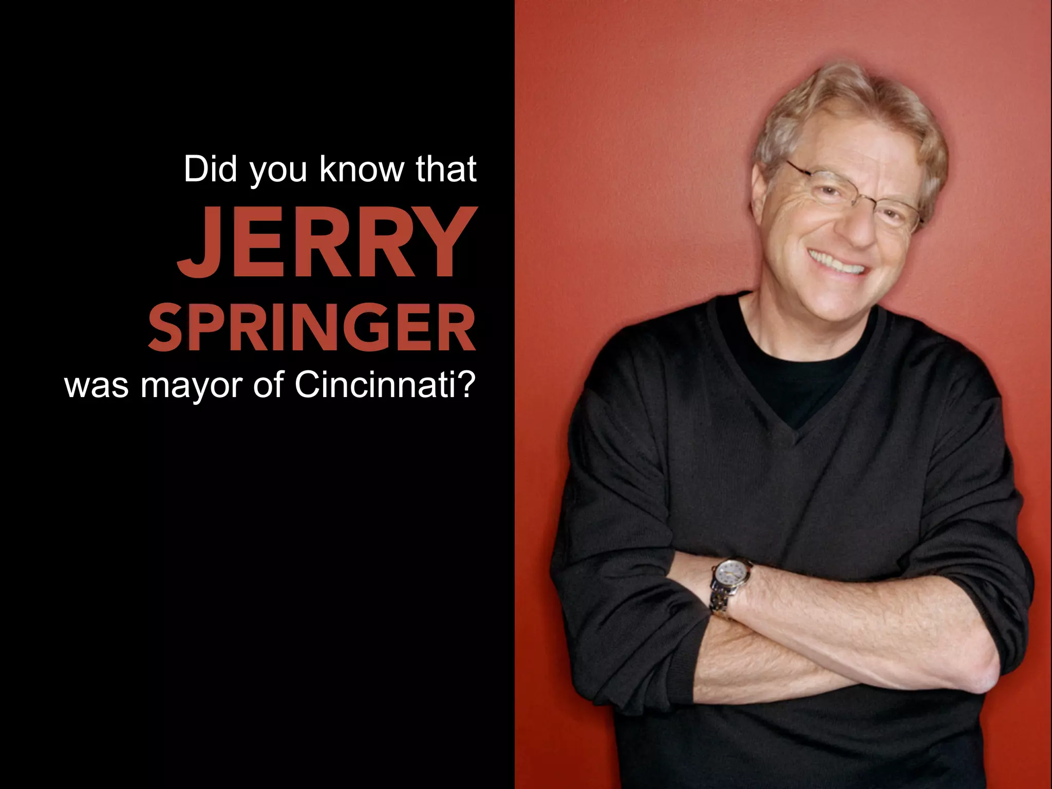 Did you know that

      JERRY
    SPRINGER
was mayor of Cincinnati?
 