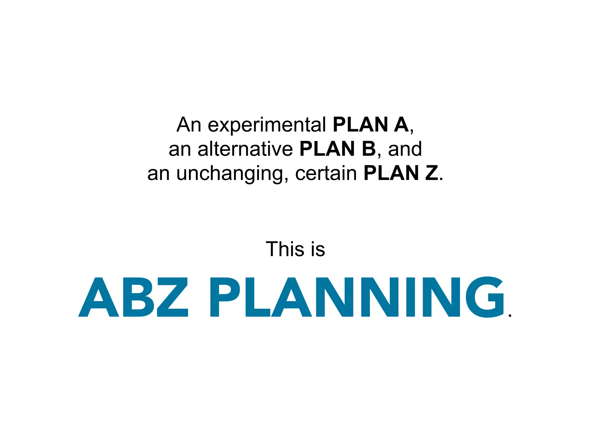 An experimental PLAN A,
   an alternative PLAN B, and
 an unchanging, certain PLAN Z.


            This is

ABZ PLANNING                      .
 