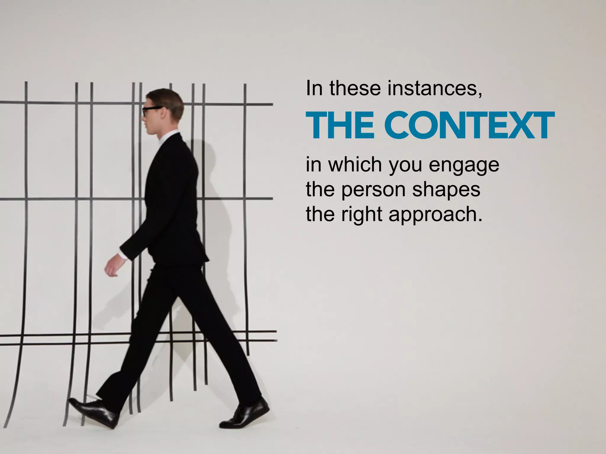 In these instances,

THE CONTEXT
in which you engage
the person shapes
the right approach.
 