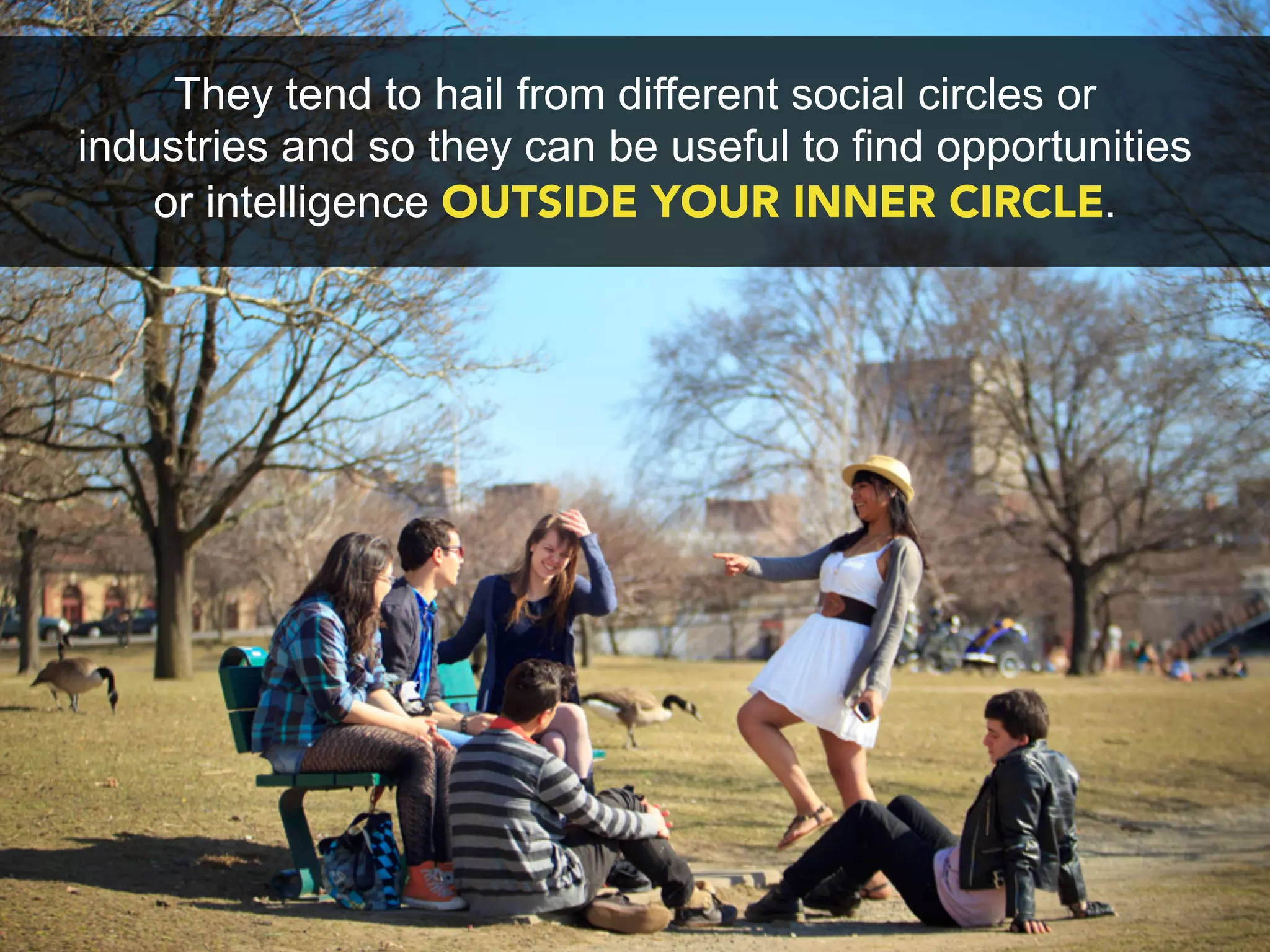 They tend to hail from different social circles or
industries and so they can be useful to find opportunities
    or intelligence OUTSIDE YOUR INNER CIRCLE.
 