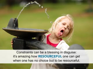 Constraints can be a blessing in disguise:
it’s amazing how RESOURCEFUL one can get
when one has no choice but to be resourceful.
 