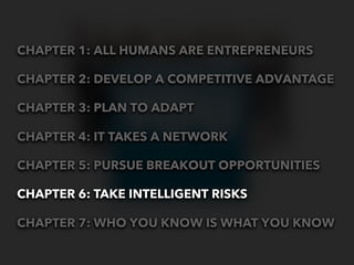 CHAPTER 1: ALL HUMANS ARE ENTREPRENEURS

CHAPTER 2: DEVELOP A COMPETITIVE ADVANTAGE

CHAPTER 3: PLAN TO ADAPT

CHAPTER 4: IT TAKES A NETWORK

CHAPTER 5: PURSUE BREAKOUT OPPORTUNITIES

CHAPTER 6: TAKE INTELLIGENT RISKS

CHAPTER 7: WHO YOU KNOW IS WHAT YOU KNOW
 