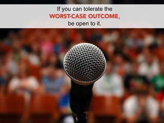 If you can tolerate the
WORST-CASE OUTCOME,
      be open to it.
 
