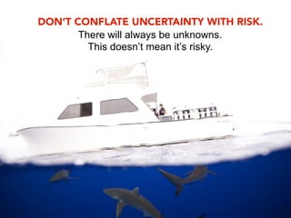 DON’T CONFLATE UNCERTAINTY WITH RISK.
       There will always be unknowns.
         This doesn’t mean it’s risky.
 