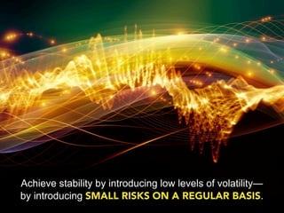 Achieve stability by introducing low levels of volatility—
by introducing SMALL RISKS ON A REGULAR BASIS.
 