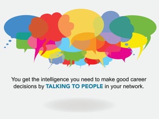 You get the intelligence you need to make good career
 decisions by TALKING TO PEOPLE in your network.
 