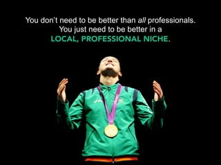 You don’t need to be better than all professionals.
          You just need to be better in a
      LOCAL, PROFESSIONAL NICHE.
 