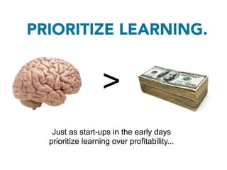 PRIORITIZE LEARNING.


                   >
   Just as start-ups in the early days
  prioritize learning over profitability...
 