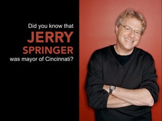 Did you know that

      JERRY
    SPRINGER
was mayor of Cincinnati?
 