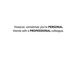 However, sometimes you’re PERSONAL
friends with a PROFESSIONAL colleague.
 