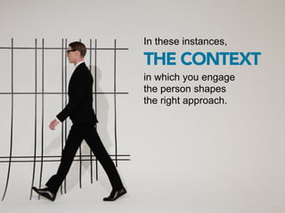 In these instances,

THE CONTEXT
in which you engage
the person shapes
the right approach.
 