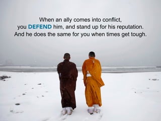 When an ally comes into conflict,
 you DEFEND him, and stand up for his reputation.
And he does the same for you when times get tough.
 