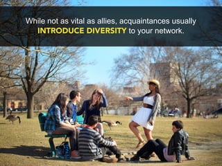 While not as vital as allies, acquaintances usually
  INTRODUCE DIVERSITY to your network.
 