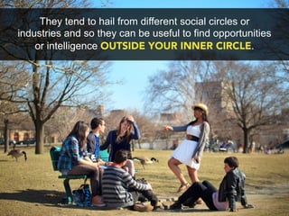 They tend to hail from different social circles or
industries and so they can be useful to find opportunities
    or intelligence OUTSIDE YOUR INNER CIRCLE.
 