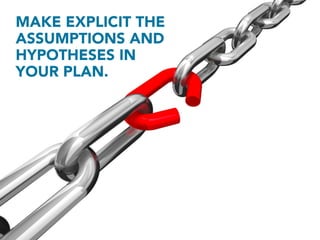 MAKE EXPLICIT THE
ASSUMPTIONS AND
HYPOTHESES IN
YOUR PLAN.




          Identify areas of incomplete knowledge
          ...