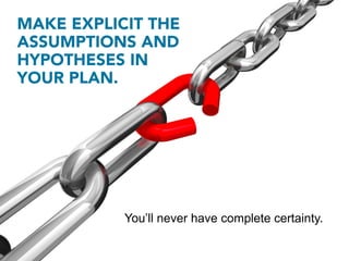 MAKE EXPLICIT THE
ASSUMPTIONS AND
HYPOTHESES IN
YOUR PLAN.




              ...and make plans that will
             help...