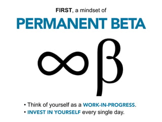 • Think of yourself as a WORK-IN-PROGRESS.
• INVEST IN YOURSELF every single day.
FIRST, a mindset of
PERMANENT BETA
 