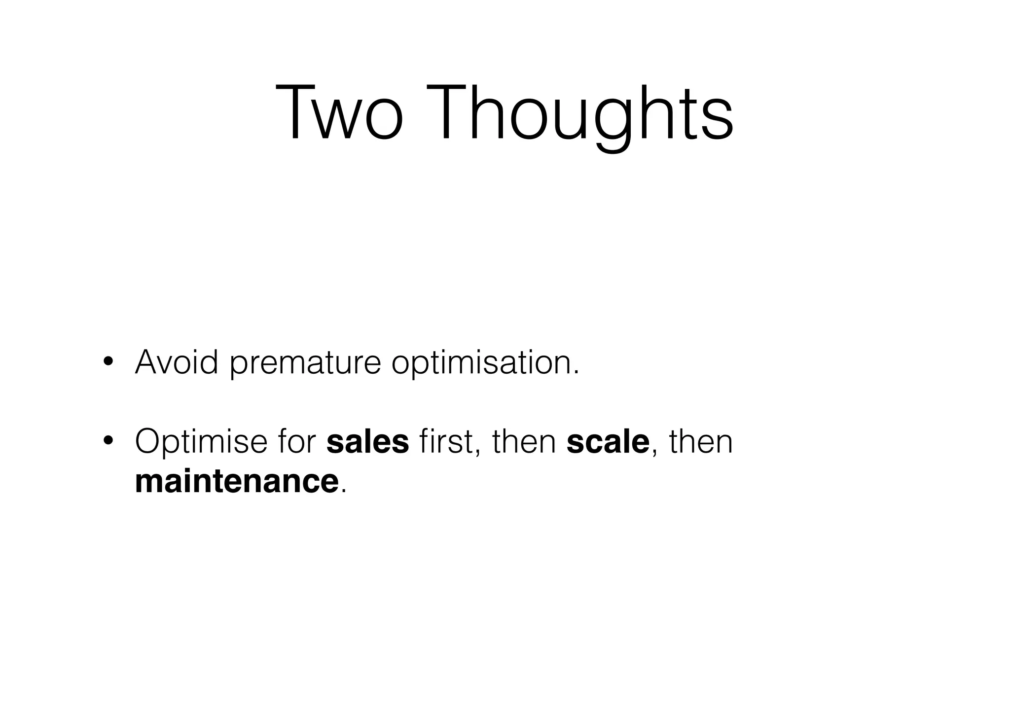 Two Thoughts
• Avoid premature optimisation.
• Optimise for sales first, then scale, then
maintenance.