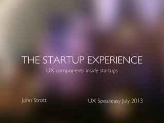 THE STARTUP EXPERIENCE
UX components inside startups
UX Speakeasy July 2013John Strott
 
