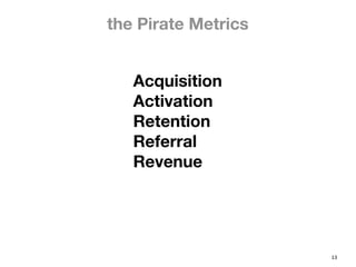 the Pirate Metrics


   Acquisition
   Activation
   Retention
   Referral
   Revenue




                     13
 