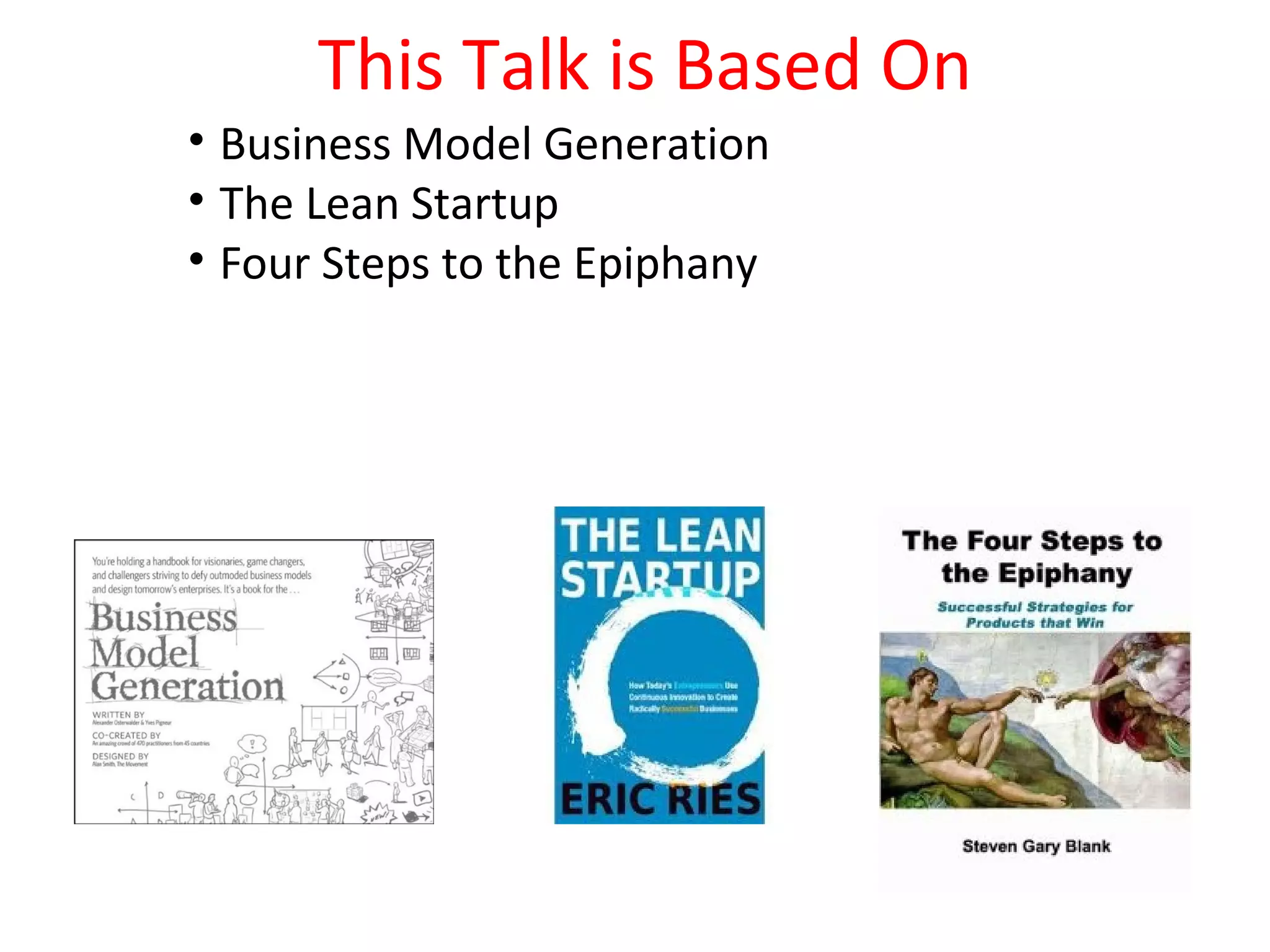 This Talk is Based On
• Business Model Generation
• The Lean Startup
• Four Steps to the Epiphany
 
