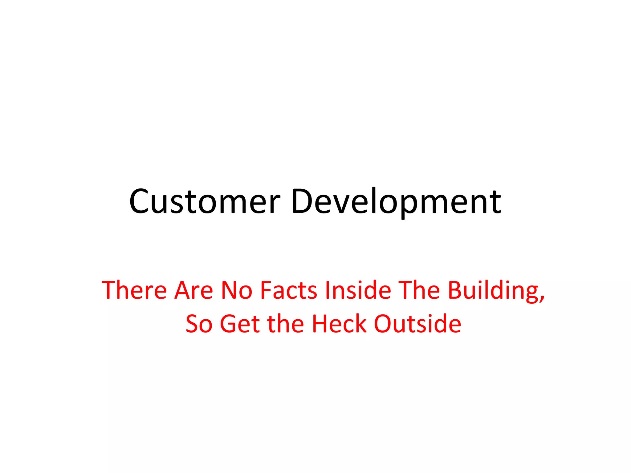Customer Development

There Are No Facts Inside The Building,
       So Get the Heck Outside
 