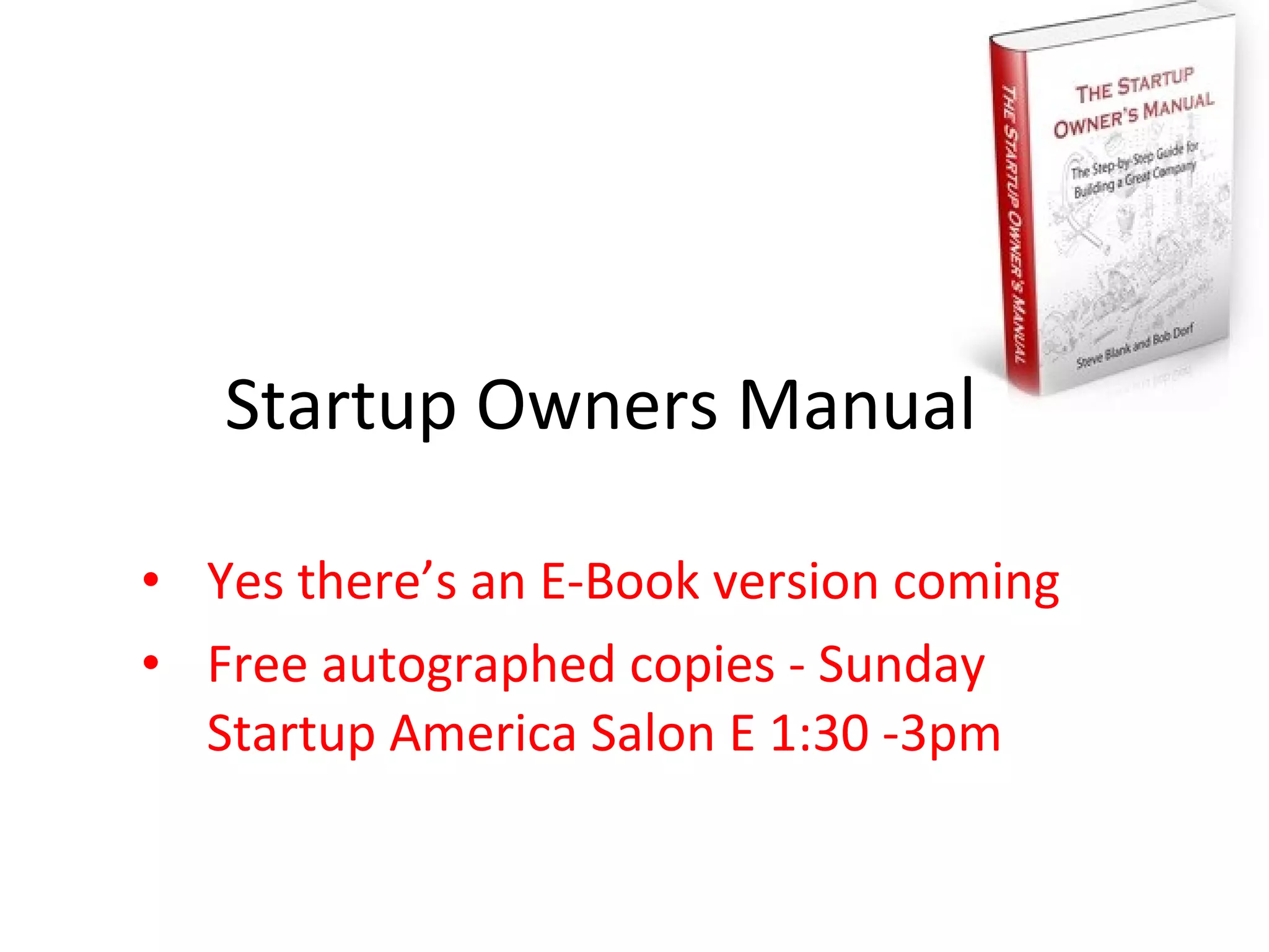 Startup Owners Manual

• Yes there’s an E-Book version coming
• Free autographed copies - Sunday
  Startup America Salon E 1:30 -3pm
 