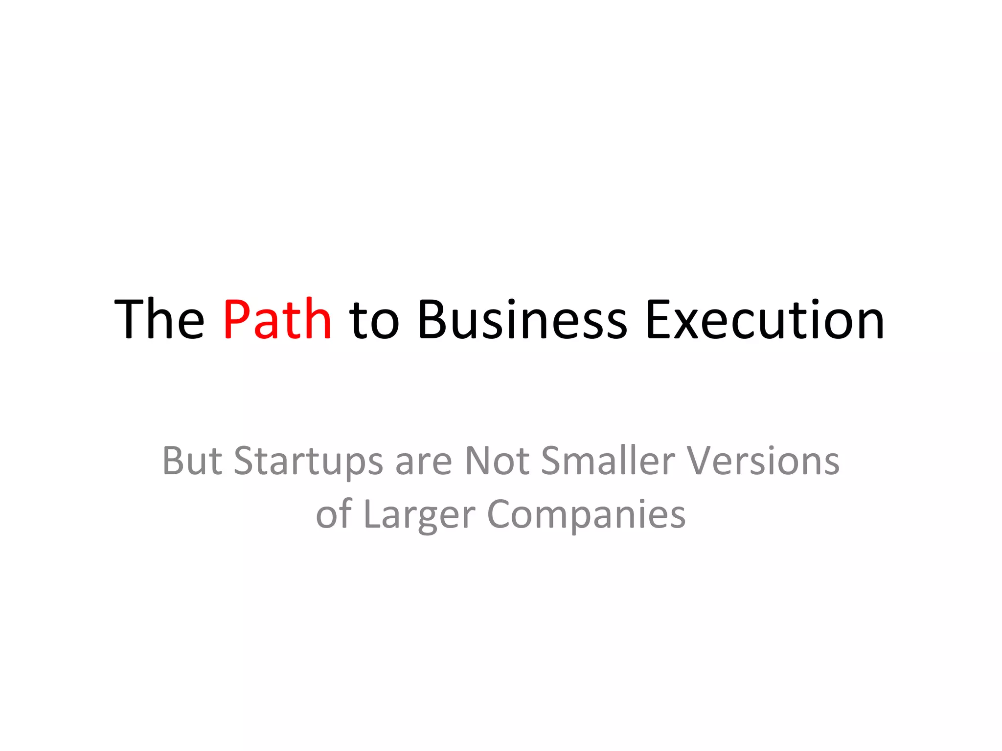 The Path to Business Execution

 But Startups are Not Smaller Versions
          of Larger Companies
 