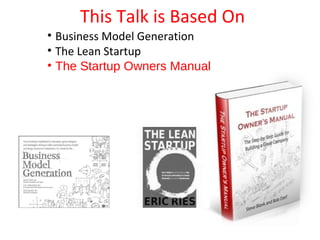 This Talk is Based On
• Business Model Generation
• The Lean Startup
• The Startup Owners Manual
 