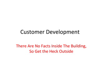 Customer Development

There Are No Facts Inside The Building,
       So Get the Heck Outside
 