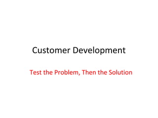 Customer Development

Test the Problem, Then the Solution
 