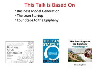 This Talk is Based On
• Business Model Generation
• The Lean Startup
• Four Steps to the Epiphany
 