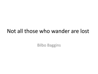 Not all those who wander are lost

            Bilbo Baggins
 