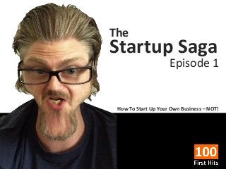The

Startup Saga

Episode 1

How To Start Up Your Own Business – NOT!

 