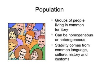 Population
     • Groups of people
       living in common
       territory
     • Can be homogeneous
       or heterogeneous
     • Stability comes from
       common language,
       culture, history and
       customs
 