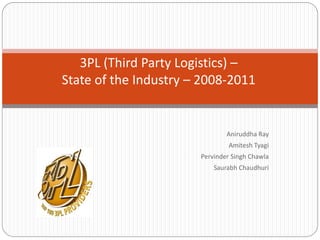3PL (Third Party Logistics) –
State of the Industry – 2008-2011


                               Aniruddha Ray
                                Amitesh Tyagi
                       Pervinder Singh Chawla
                           Saurabh Chaudhuri
 