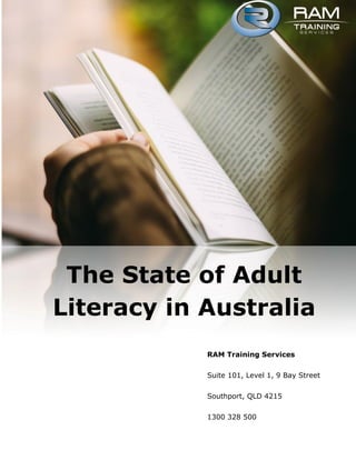 The State of Adult
Literacy in Australia
RAM Training Services
Suite 101, Level 1, 9 Bay Street
Southport, QLD 4215
1300 328 500
 
