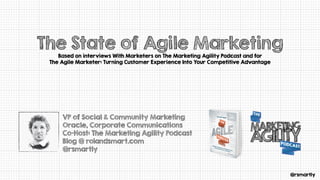 @rsmartly
The State of Agile Marketing
Based on interviews With Marketers on The Marketing Agility Podcast and for
The Agile Marketer: Turning Customer Experience Into Your Competitive Advantage
VP of Social & Community Marketing
Oracle, Corporate Communications
Co-Host: The Marketing Agility Podcast
Blog @ rolandsmart.com
@rsmartly
 