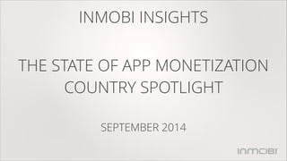 INMOBI INSIGHTS
THE STATE OF APP MONETIZATION
COUNTRY SPOTLIGHT
SEPTEMBER 2014
 