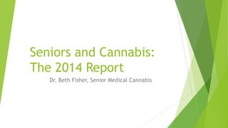 Seniors and Cannabis:
The 2014 Report
Dr. Beth Fisher, Senior Medical Cannabis
 