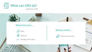 What can CRO do?
Acquisition
Maximise your…
Sales
Revenue
Average order value
Revenue per visitor
Money metric...
 